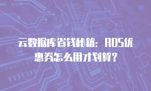 云数据库省钱秘籍：RDS优惠券怎么用才划算？