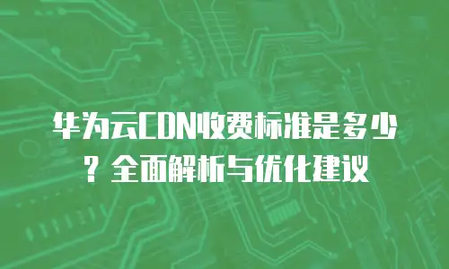华为云CDN收费标准是多少？全面解析与优化建议