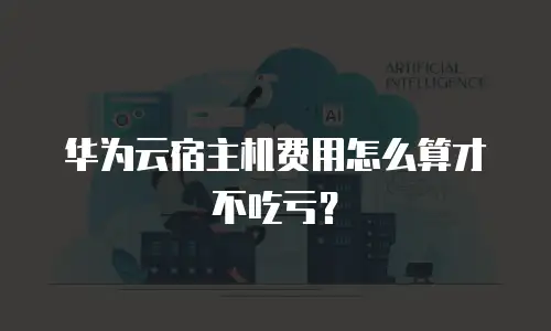华为云宿主机费用怎么算才不吃亏？