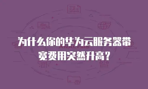 为什么你的华为云服务器带宽费用突然升高？