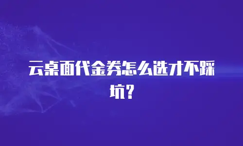 云桌面代金券怎么选才不踩坑？