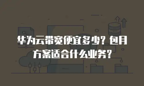 华为云带宽便宜多少？包月方案适合什么业务？