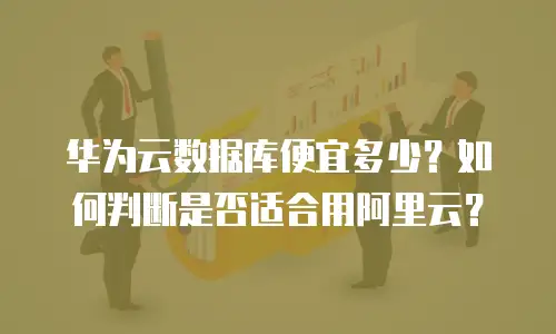 华为云数据库便宜多少？如何判断是否适合用阿里云？