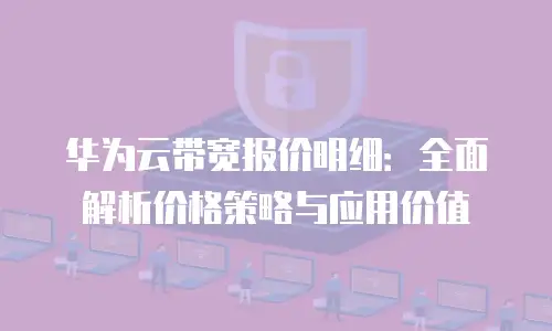 华为云带宽报价明细：全面解析价格策略与应用价值