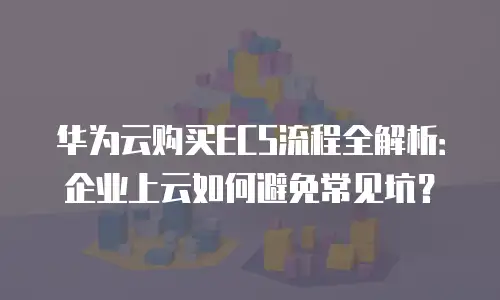 华为云购买ECS流程全解析：企业上云如何避免常见坑？