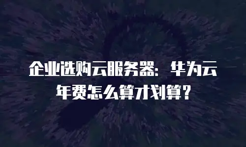 企业选购云服务器：华为云年费怎么算才划算？