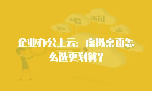 企业办公上云：虚拟桌面怎么选更划算？