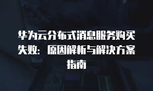 华为云分布式消息服务购买失败：原因解析与解决方案指南