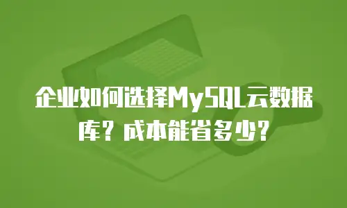 企业如何选择MySQL云数据库？成本能省多少？