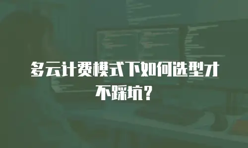 多云计费模式下如何选型才不踩坑？