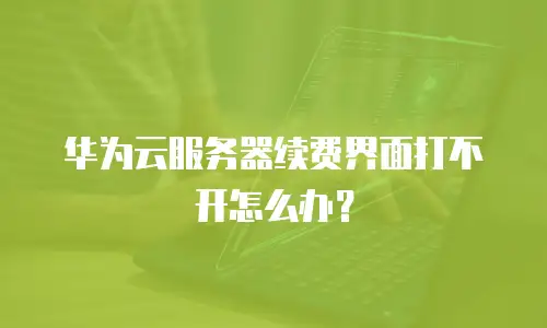 华为云服务器续费界面打不开怎么办？