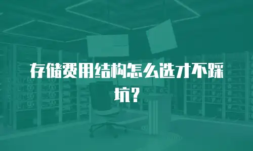 存储费用结构怎么选才不踩坑？