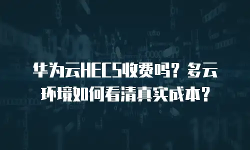 华为云HECS收费吗？多云环境如何看清真实成本？