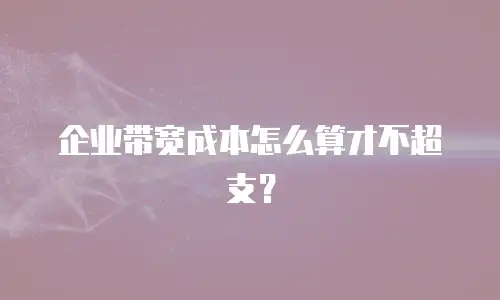 企业带宽成本怎么算才不超支？