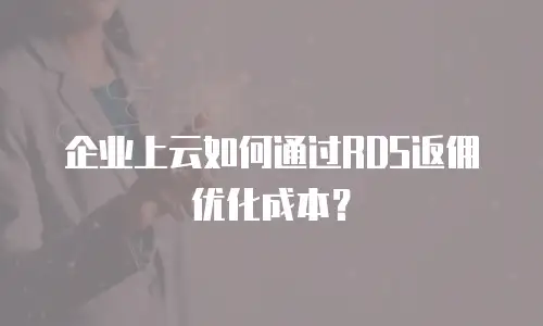 企业上云如何通过RDS返佣优化成本？