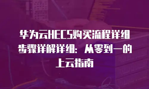 华为云HECS购买流程详细步骤详解详细：从零到一的上云指南
