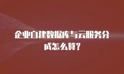 企业自建数据库与云服务分成怎么算？