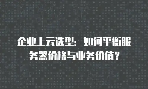 企业上云选型：如何平衡服务器价格与业务价值？