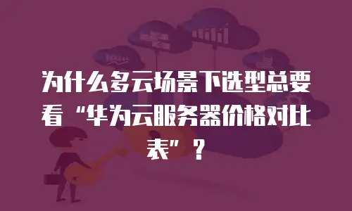为什么多云场景下选型总要看&ldquo;华为云服务器价格对比表&rdquo;？
