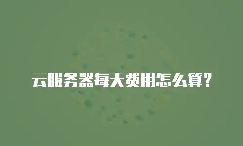 云服务器每天费用怎么算？