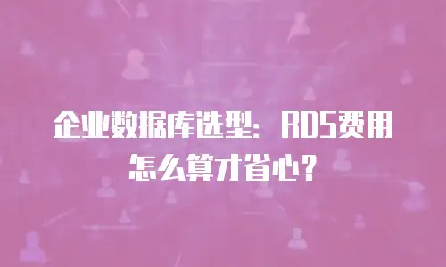 企业数据库选型：RDS费用怎么算才省心？