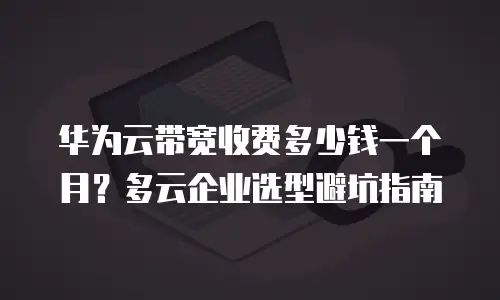 华为云带宽收费多少钱一个月？多云企业选型避坑指南