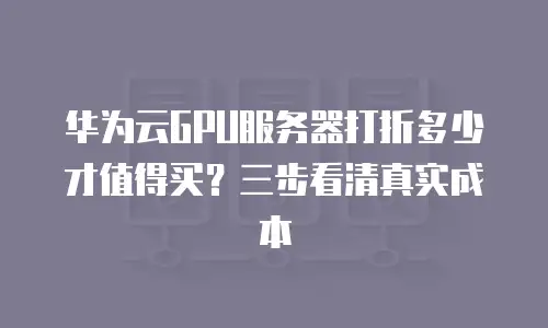 华为云GPU服务器打折多少才值得买？三步看清真实成本