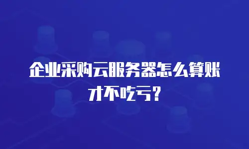 企业采购云服务器怎么算账才不吃亏？