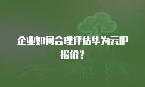 企业如何合理评估华为云IP报价？