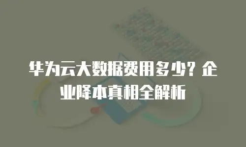华为云大数据费用多少？企业降本真相全解析
