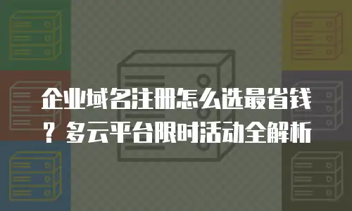 企业域名注册怎么选最省钱？多云平台限时活动全解析