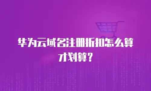 华为云域名注册折扣怎么算才划算？