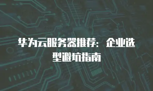 华为云服务器推荐：企业选型避坑指南