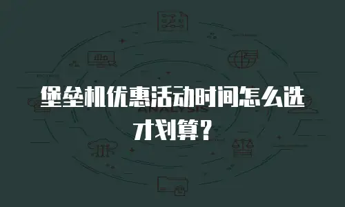 堡垒机优惠活动时间怎么选才划算？