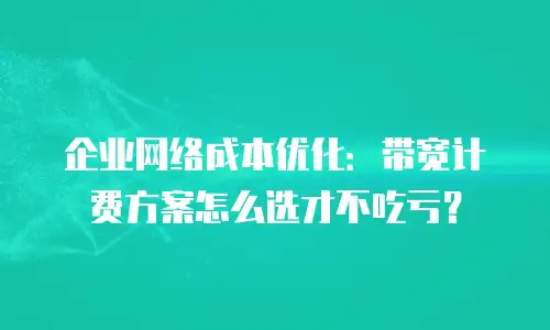 企业网络成本优化：带宽计费方案怎么选才不吃亏？