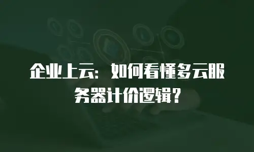 企业上云：如何看懂多云服务器计价逻辑？