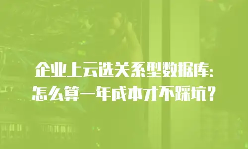 企业上云选关系型数据库：怎么算一年成本才不踩坑？