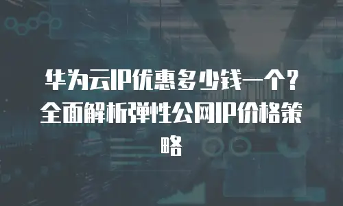 华为云IP优惠多少钱一个？全面解析弹性公网IP价格策略