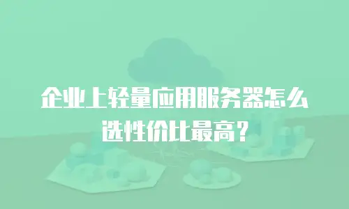 企业上轻量应用服务器怎么选性价比最高？