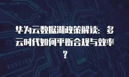 华为云数据湖政策解读：多云时代如何平衡合规与效率？