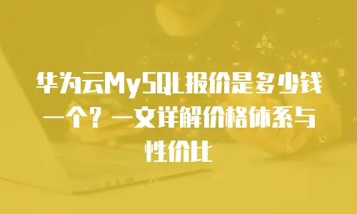 华为云MySQL报价是多少钱一个？一文详解价格体系与性价比