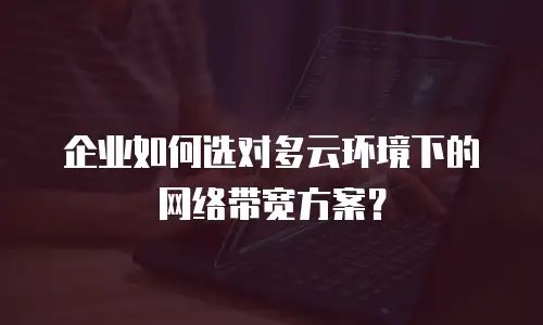 企业如何选对多云环境下的网络带宽方案？