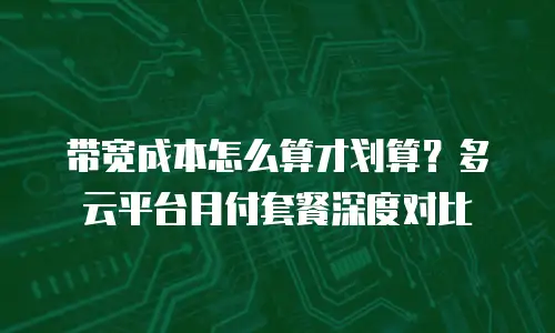 带宽成本怎么算才划算？多云平台月付套餐深度对比