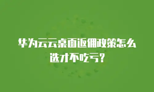 华为云云桌面返佣政策怎么选才不吃亏？
