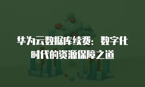 华为云数据库续费：数字化时代的资源保障之道
