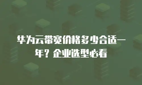 华为云带宽价格多少合适一年？企业选型必看