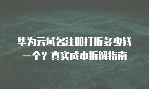 华为云域名注册打折多少钱一个？真实成本拆解指南