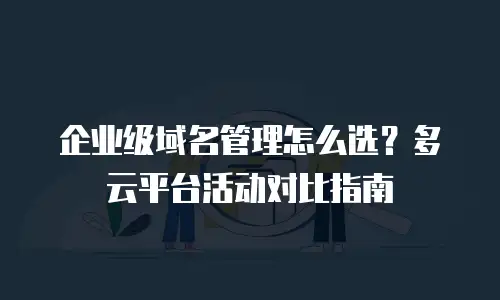 企业级域名管理怎么选？多云平台活动对比指南