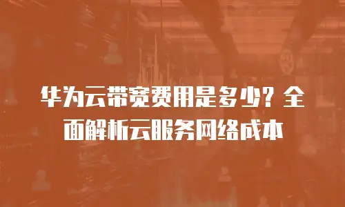 华为云带宽费用是多少？全面解析云服务网络成本
