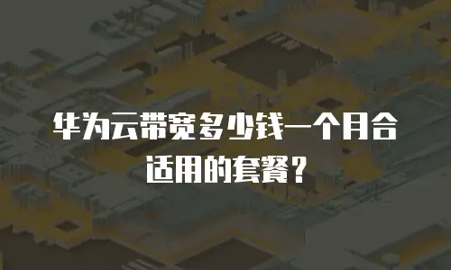 华为云带宽多少钱一个月合适用的套餐？